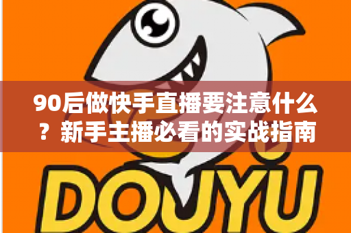 90后做快手直播要注意什么?新手主播必看的实战指南与避坑攻略 90后做快手直播要注意什么?新手主播必看的实战指南与避坑攻略