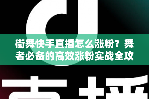 街舞快手直播怎么涨粉?舞者必备的高效涨粉实战全攻略 街舞快手直播怎么涨粉?舞者必备的高效涨粉实战全攻略