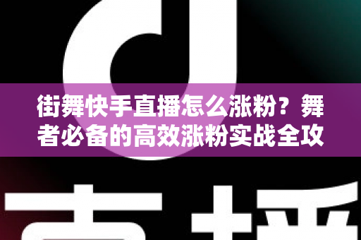 街舞快手直播怎么涨粉？舞者必备的高效涨粉实战全攻略