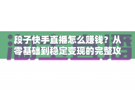 段子快手直播怎么赚钱？从零基础到稳定变现的完整攻略