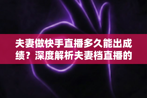 夫妻做快手直播多久能出成绩?深度解析夫妻档直播的成长周期、关键因素与提速实战指南 夫妻做快手直播多久能出成绩?深度解析夫妻档直播的成长周期、关键因素与提速实战指南