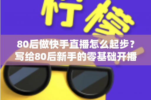 80后做快手直播怎么起步？写给80后新手的零基础开播实战指南