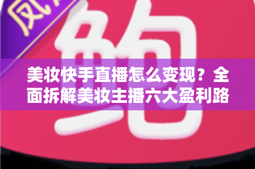 美妆快手直播怎么变现?全面拆解美妆主播六大盈利路径与实战运营策略 美妆快手直播怎么变现?全面拆解美妆主播六大盈利路径与实战运营策略