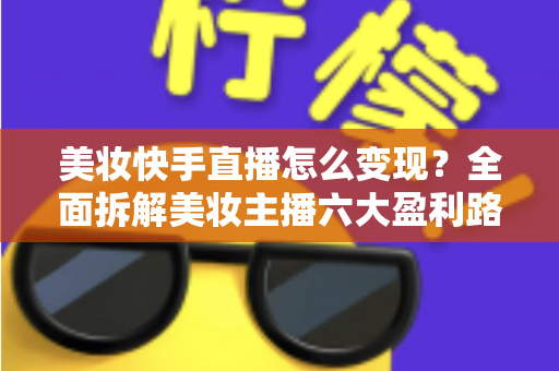 美妆快手直播怎么变现?全面拆解美妆主播六大盈利路径与实战运营策略 美妆快手直播怎么变现?全面拆解美妆主播六大盈利路径与实战运营策略