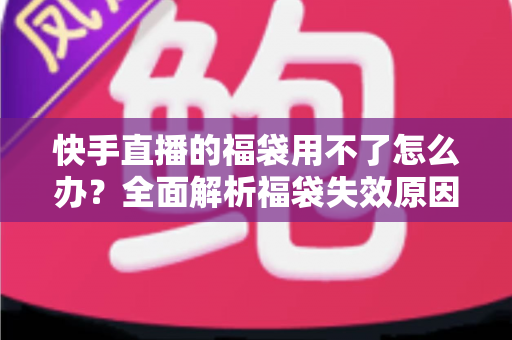 快手直播的福袋用不了怎么办?全面解析福袋失效原因与实用解决方法 快手直播的福袋用不了怎么办?全面解析福袋失效原因与实用解决方法