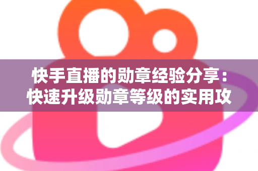 快手直播的勋章经验分享:快速升级勋章等级的实用攻略与心得全解析 快手直播的勋章经验分享:快速升级勋章等级的实用攻略与心得全解析