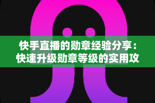 快手直播的勋章经验分享:快速升级勋章等级的实用攻略与心得全解析 快手直播的勋章经验分享:快速升级勋章等级的实用攻略与心得全解析
