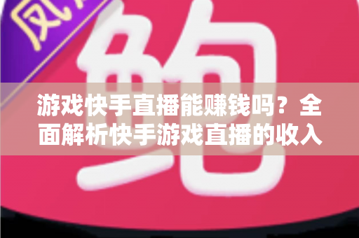 游戏快手直播能赚钱吗?全面解析快手游戏直播的收入来源、赚钱技巧与新手入门指南 游戏快手直播能赚钱吗?全面解析快手游戏直播的收入来源、赚钱技巧与新手入门指南