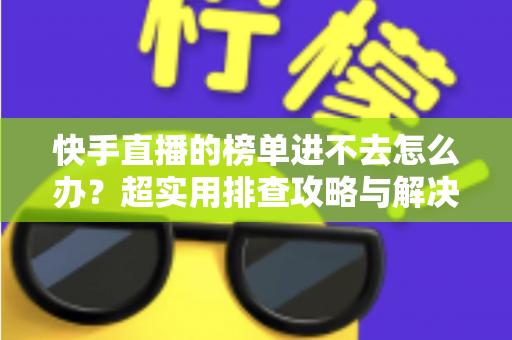 快手直播的榜单进不去怎么办?超实用排查攻略与解决方案全解析,助你快速恢复正常浏览体验 快手直播的榜单进不去怎么办?超实用排查攻略与解决方案全解析,助你快速恢复正常浏览体验