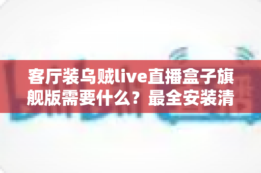 客厅装乌贼live直播盒子旗舰版需要什么？最全安装清单与配置避坑指南