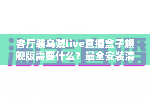 客厅装乌贼live直播盒子旗舰版需要什么？最全安装清单与配置避坑指南
