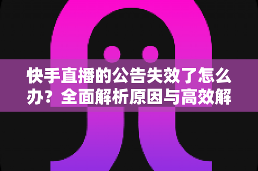 快手直播的公告失效了怎么办?全面解析原因与高效解决方案 快手直播的公告失效了怎么办?全面解析原因与高效解决方案