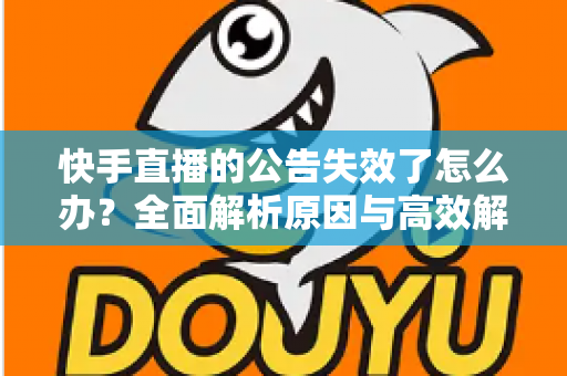 快手直播的公告失效了怎么办?全面解析原因与高效解决方案 快手直播的公告失效了怎么办?全面解析原因与高效解决方案