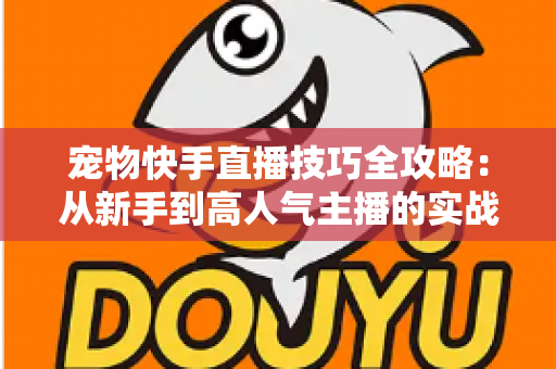 宠物快手直播技巧全攻略：从新手到高人气主播的实战指南