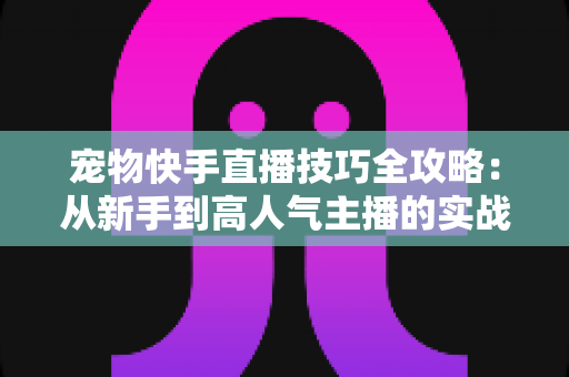 宠物快手直播技巧全攻略：从新手到高人气主播的实战指南