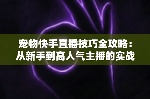 宠物快手直播技巧全攻略：从新手到高人气主播的实战指南