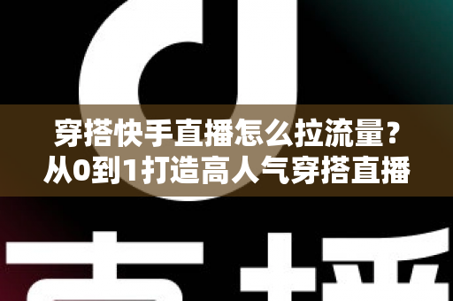 穿搭快手直播怎么拉流量？从0到1打造高人气穿搭直播间的实战涨粉攻略