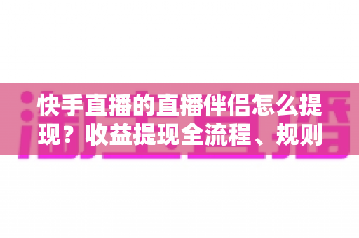 快手直播的直播伴侣怎么提现？收益提现全流程、规则与常见问题一文讲透
