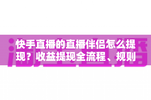 快手直播的直播伴侣怎么提现？收益提现全流程、规则与常见问题一文讲透