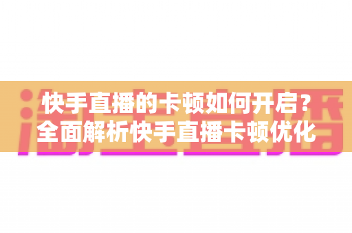 快手直播的卡顿如何开启?全面解析快手直播卡顿优化设置与解决方法 快手直播的卡顿如何开启?全面解析快手直播卡顿优化设置与解决方法