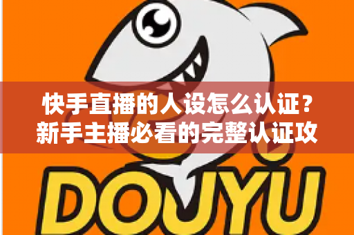 快手直播的人设怎么认证?新手主播必看的完整认证攻略与实用指南 快手直播的人设怎么认证?新手主播必看的完整认证攻略与实用指南