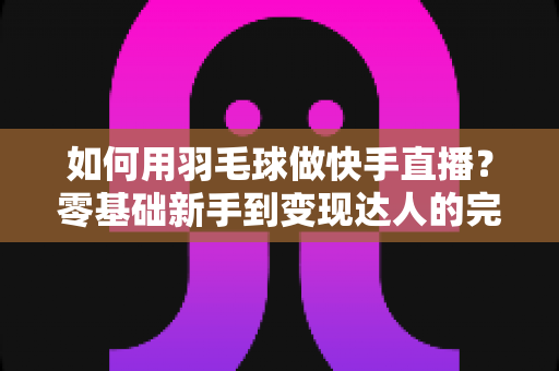 如何用羽毛球做快手直播?零基础新手到变现达人的完整攻略 如何用羽毛球做快手直播?零基础新手到变现达人的完整攻略