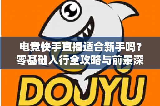 电竞快手直播适合新手吗？零基础入行全攻略与前景深度解析