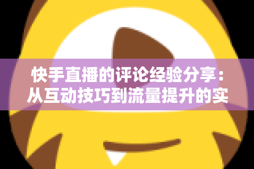 快手直播的评论经验分享:从互动技巧到流量提升的实战全攻略 快手直播的评论经验分享:从互动技巧到流量提升的实战全攻略