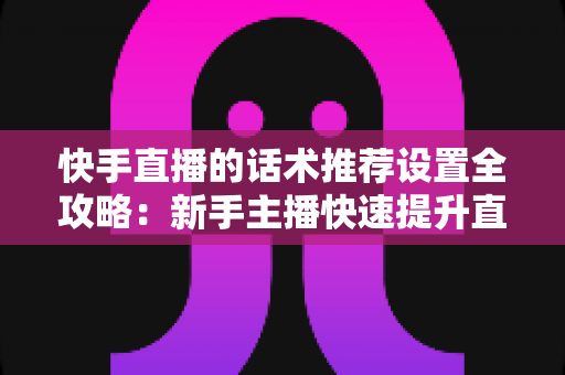 快手直播的话术推荐设置全攻略:新手主播快速提升直播间人气与转化的实用指南 快手直播的话术推荐设置全攻略:新手主播快速提升直播间人气与转化的实用指南
