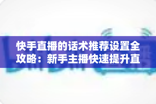快手直播的话术推荐设置全攻略:新手主播快速提升直播间人气与转化的实用指南 快手直播的话术推荐设置全攻略:新手主播快速提升直播间人气与转化的实用指南