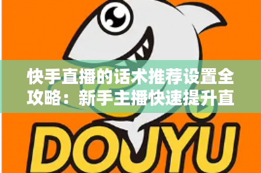 快手直播的话术推荐设置全攻略:新手主播快速提升直播间人气与转化的实用指南 快手直播的话术推荐设置全攻略:新手主播快速提升直播间人气与转化的实用指南