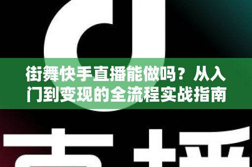 街舞快手直播能做吗?从入门到变现的全流程实战指南 街舞快手直播能做吗?从入门到变现的全流程实战指南