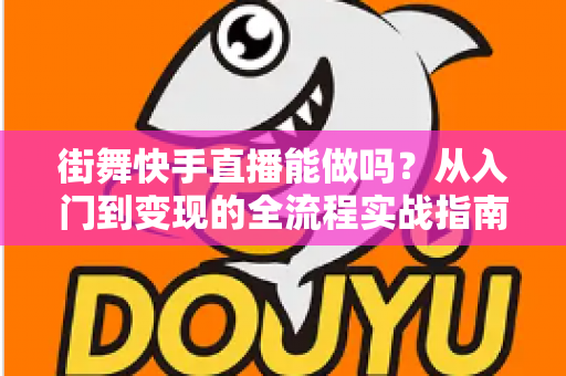 街舞快手直播能做吗?从入门到变现的全流程实战指南 街舞快手直播能做吗?从入门到变现的全流程实战指南