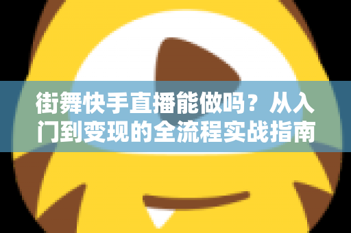 街舞快手直播能做吗?从入门到变现的全流程实战指南 街舞快手直播能做吗?从入门到变现的全流程实战指南