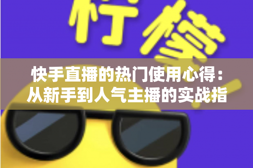 快手直播的热门使用心得:从新手到人气主播的实战指南 快手直播的热门使用心得:从新手到人气主播的实战指南