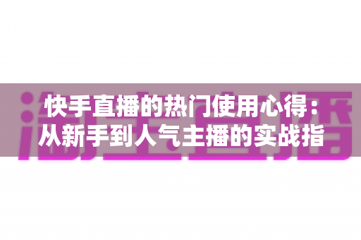快手直播的热门使用心得:从新手到人气主播的实战指南 快手直播的热门使用心得:从新手到人气主播的实战指南