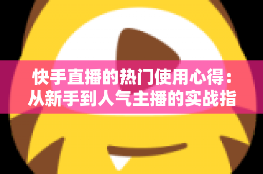 快手直播的热门使用心得:从新手到人气主播的实战指南 快手直播的热门使用心得:从新手到人气主播的实战指南