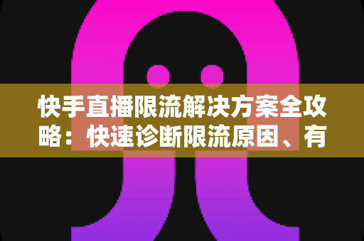 快手直播限流解决方案全攻略：快速诊断限流原因、有效恢复直播间流量的实战指南