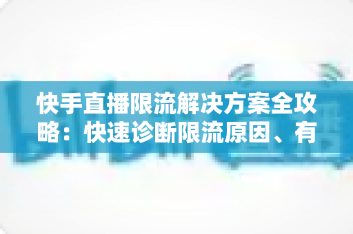 快手直播限流解决方案全攻略：快速诊断限流原因、有效恢复直播间流量的实战指南