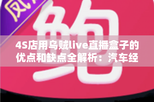 4S店用乌贼live直播盒子的优点和缺点全解析:汽车经销商直播获客的利器还是鸡肋? 4S店用乌贼live直播盒子的优点和缺点全解析:汽车经销商直播获客的利器还是鸡肋?