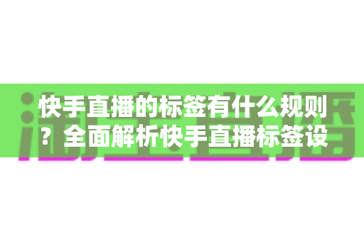 快手直播的标签有什么规则?全面解析快手直播标签设置规范与运营技巧 快手直播的标签有什么规则?全面解析快手直播标签设置规范与运营技巧