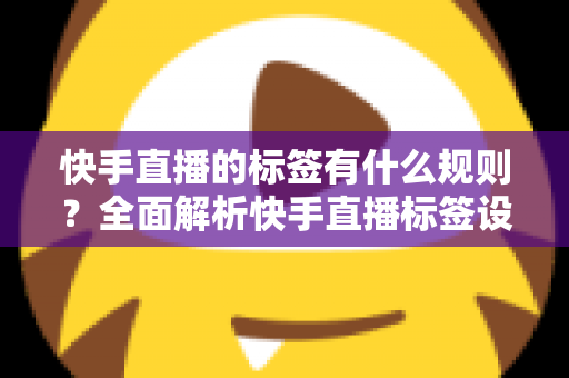 快手直播的标签有什么规则?全面解析快手直播标签设置规范与运营技巧 快手直播的标签有什么规则?全面解析快手直播标签设置规范与运营技巧