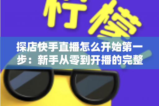 探店快手直播怎么开始第一步:新手从零到开播的完整实战指南 探店快手直播怎么开始第一步:新手从零到开播的完整实战指南