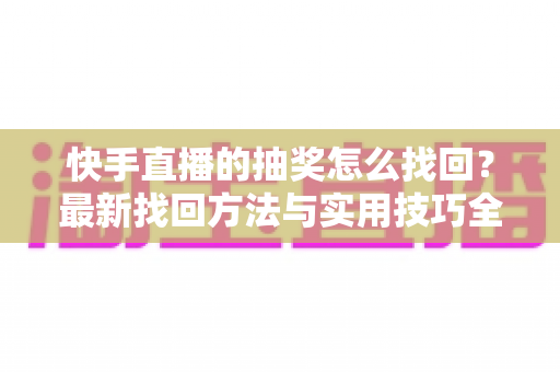 快手直播的抽奖怎么找回?最新找回方法与实用技巧全解析 快手直播的抽奖怎么找回?最新找回方法与实用技巧全解析