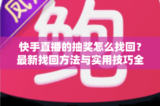 快手直播的抽奖怎么找回?最新找回方法与实用技巧全解析 快手直播的抽奖怎么找回?最新找回方法与实用技巧全解析