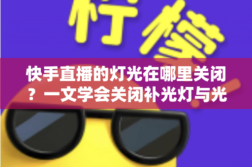 快手直播的灯光在哪里关闭?一文学会关闭补光灯与光效的超详细教程 快手直播的灯光在哪里关闭?一文学会关闭补光灯与光效的超详细教程