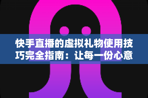 快手直播的虚拟礼物使用技巧完全指南:让每一份心意都物有所值 快手直播的虚拟礼物使用技巧完全指南:让每一份心意都物有所值