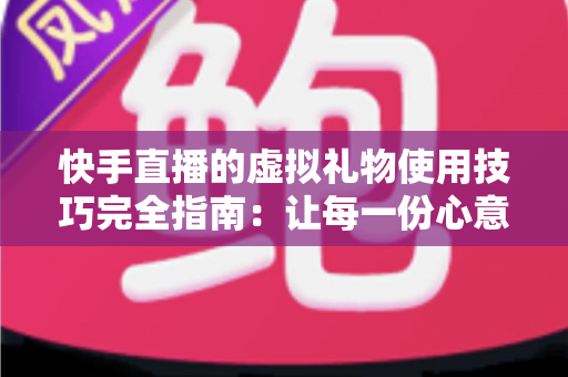 快手直播的虚拟礼物使用技巧完全指南:让每一份心意都物有所值 快手直播的虚拟礼物使用技巧完全指南:让每一份心意都物有所值