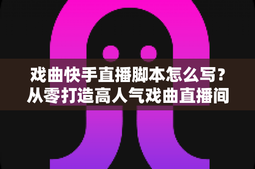戏曲快手直播脚本怎么写?从零打造高人气戏曲直播间的完整脚本方案 戏曲快手直播脚本怎么写?从零打造高人气戏曲直播间的完整脚本方案