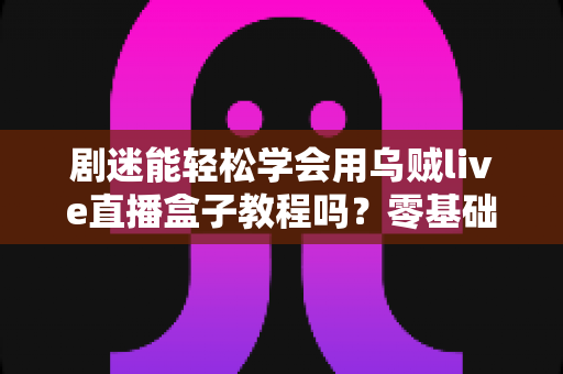 剧迷能轻松学会用乌贼live直播盒子教程吗?零基础追剧党的快速上手全攻略 剧迷能轻松学会用乌贼live直播盒子教程吗?零基础追剧党的快速上手全攻略
